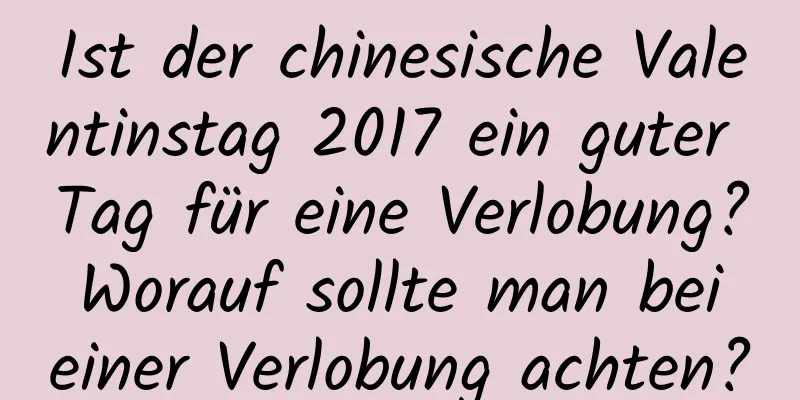 Ist der chinesische Valentinstag 2017 ein guter Tag für eine Verlobung? Worauf sollte man bei einer Verlobung achten?