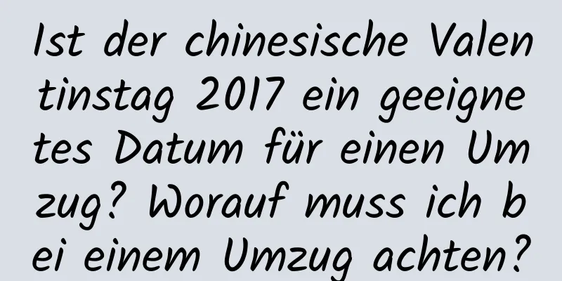 Ist der chinesische Valentinstag 2017 ein geeignetes Datum für einen Umzug? Worauf muss ich bei einem Umzug achten?