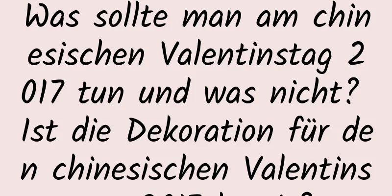 Was sollte man am chinesischen Valentinstag 2017 tun und was nicht? Ist die Dekoration für den chinesischen Valentinstag 2017 bereit?