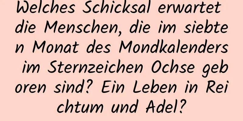 Welches Schicksal erwartet die Menschen, die im siebten Monat des Mondkalenders im Sternzeichen Ochse geboren sind? Ein Leben in Reichtum und Adel?