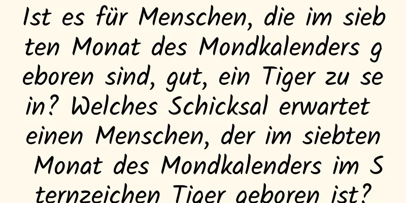 Ist es für Menschen, die im siebten Monat des Mondkalenders geboren sind, gut, ein Tiger zu sein? Welches Schicksal erwartet einen Menschen, der im siebten Monat des Mondkalenders im Sternzeichen Tiger geboren ist?