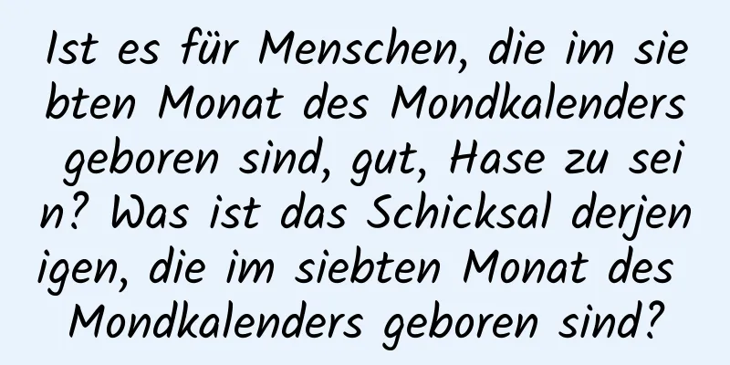 Ist es für Menschen, die im siebten Monat des Mondkalenders geboren sind, gut, Hase zu sein? Was ist das Schicksal derjenigen, die im siebten Monat des Mondkalenders geboren sind?