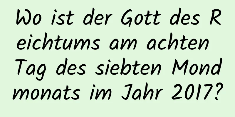 Wo ist der Gott des Reichtums am achten Tag des siebten Mondmonats im Jahr 2017?