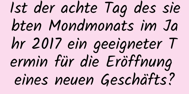 Ist der achte Tag des siebten Mondmonats im Jahr 2017 ein geeigneter Termin für die Eröffnung eines neuen Geschäfts?