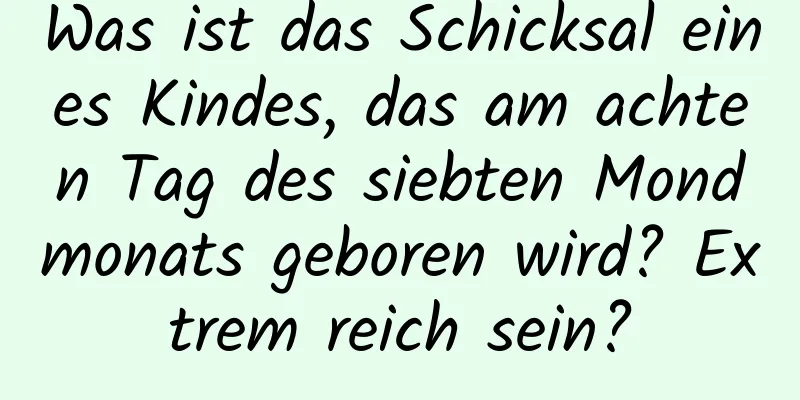 Was ist das Schicksal eines Kindes, das am achten Tag des siebten Mondmonats geboren wird? Extrem reich sein?