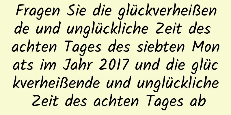 Fragen Sie die glückverheißende und unglückliche Zeit des achten Tages des siebten Monats im Jahr 2017 und die glückverheißende und unglückliche Zeit des achten Tages ab