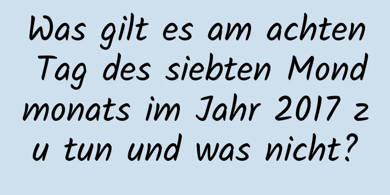 Was gilt es am achten Tag des siebten Mondmonats im Jahr 2017 zu tun und was nicht?