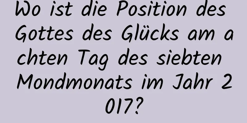 Wo ist die Position des Gottes des Glücks am achten Tag des siebten Mondmonats im Jahr 2017?