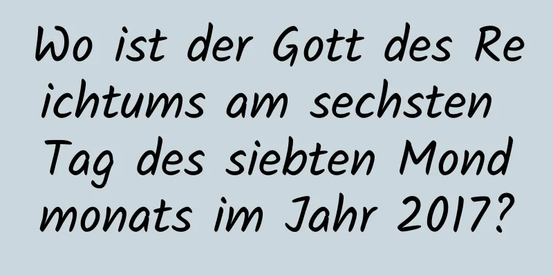 Wo ist der Gott des Reichtums am sechsten Tag des siebten Mondmonats im Jahr 2017?