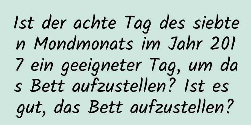 Ist der achte Tag des siebten Mondmonats im Jahr 2017 ein geeigneter Tag, um das Bett aufzustellen? Ist es gut, das Bett aufzustellen?