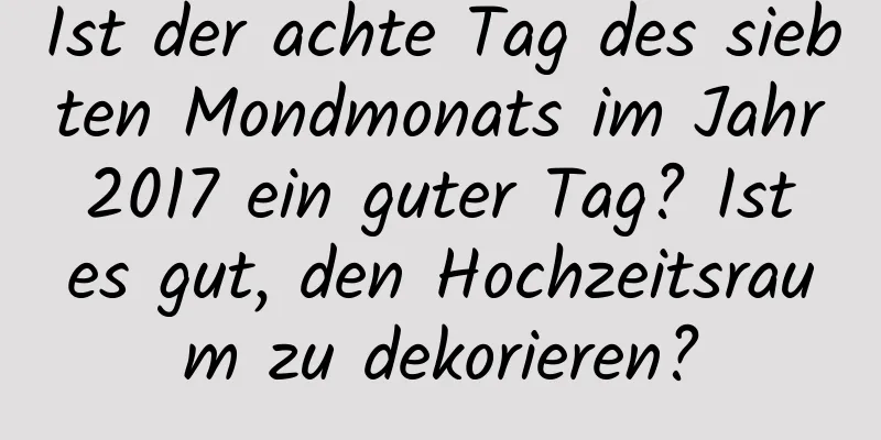 Ist der achte Tag des siebten Mondmonats im Jahr 2017 ein guter Tag? Ist es gut, den Hochzeitsraum zu dekorieren?