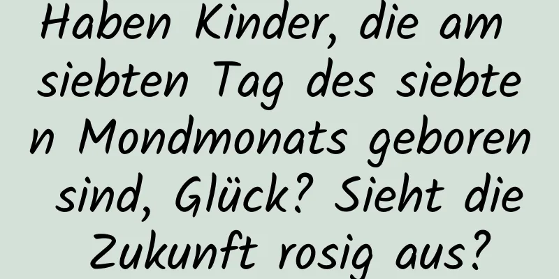 Haben Kinder, die am siebten Tag des siebten Mondmonats geboren sind, Glück? Sieht die Zukunft rosig aus?