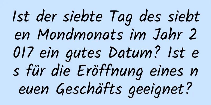 Ist der siebte Tag des siebten Mondmonats im Jahr 2017 ein gutes Datum? Ist es für die Eröffnung eines neuen Geschäfts geeignet?