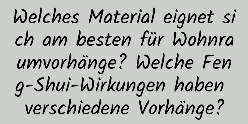 Welches Material eignet sich am besten für Wohnraumvorhänge? Welche Feng-Shui-Wirkungen haben verschiedene Vorhänge?