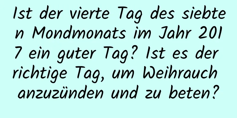 Ist der vierte Tag des siebten Mondmonats im Jahr 2017 ein guter Tag? Ist es der richtige Tag, um Weihrauch anzuzünden und zu beten?