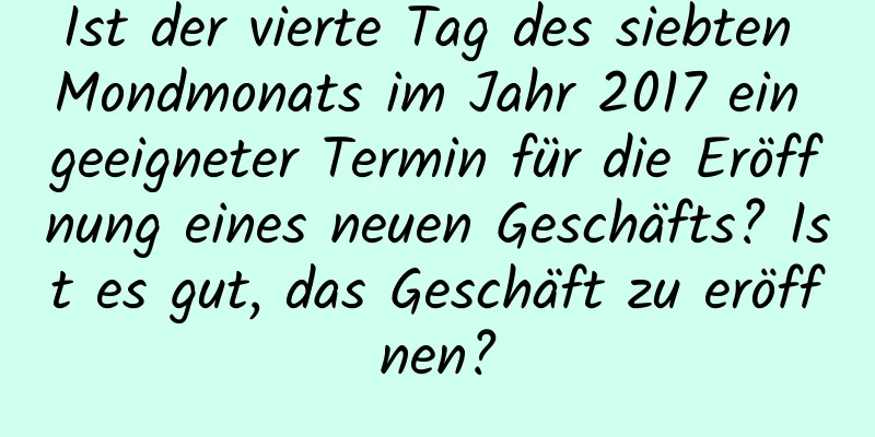 Ist der vierte Tag des siebten Mondmonats im Jahr 2017 ein geeigneter Termin für die Eröffnung eines neuen Geschäfts? Ist es gut, das Geschäft zu eröffnen?