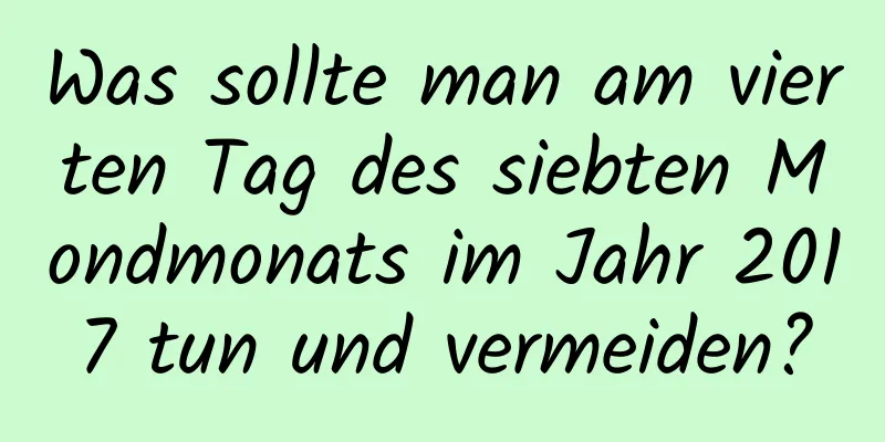 Was sollte man am vierten Tag des siebten Mondmonats im Jahr 2017 tun und vermeiden?