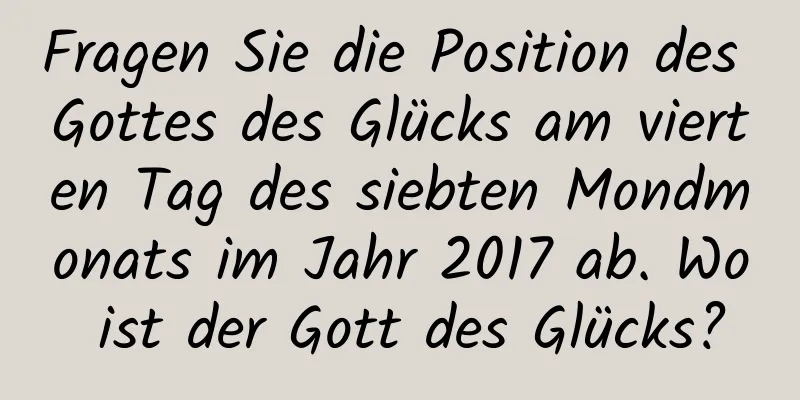 Fragen Sie die Position des Gottes des Glücks am vierten Tag des siebten Mondmonats im Jahr 2017 ab. Wo ist der Gott des Glücks?