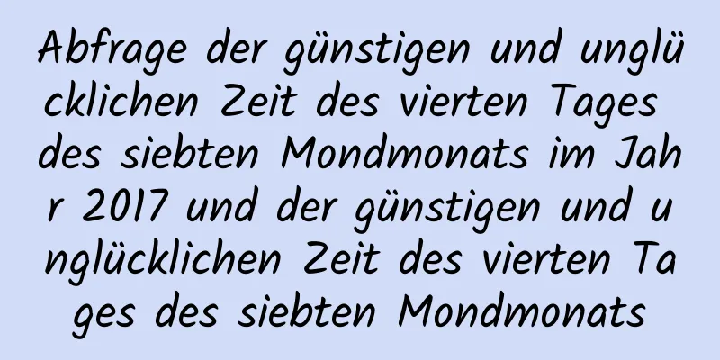 Abfrage der günstigen und unglücklichen Zeit des vierten Tages des siebten Mondmonats im Jahr 2017 und der günstigen und unglücklichen Zeit des vierten Tages des siebten Mondmonats