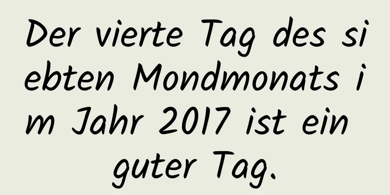 Der vierte Tag des siebten Mondmonats im Jahr 2017 ist ein guter Tag.