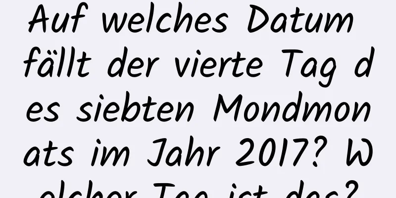 Auf welches Datum fällt der vierte Tag des siebten Mondmonats im Jahr 2017? Welcher Tag ist das?