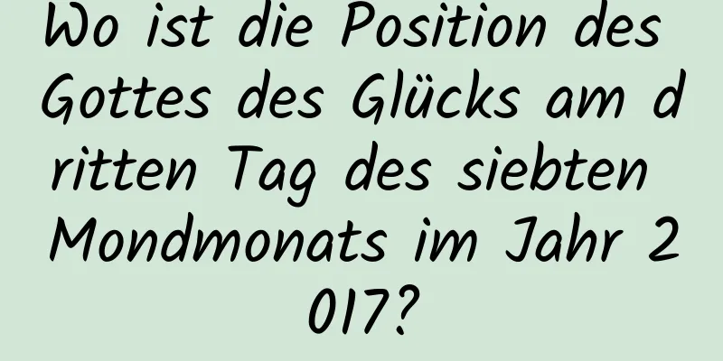 Wo ist die Position des Gottes des Glücks am dritten Tag des siebten Mondmonats im Jahr 2017?