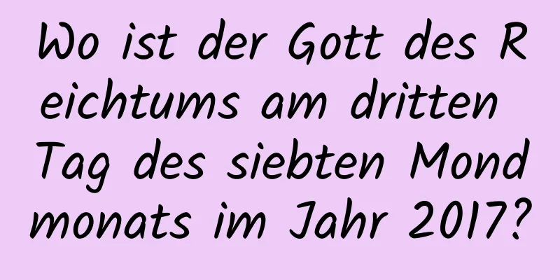 Wo ist der Gott des Reichtums am dritten Tag des siebten Mondmonats im Jahr 2017?