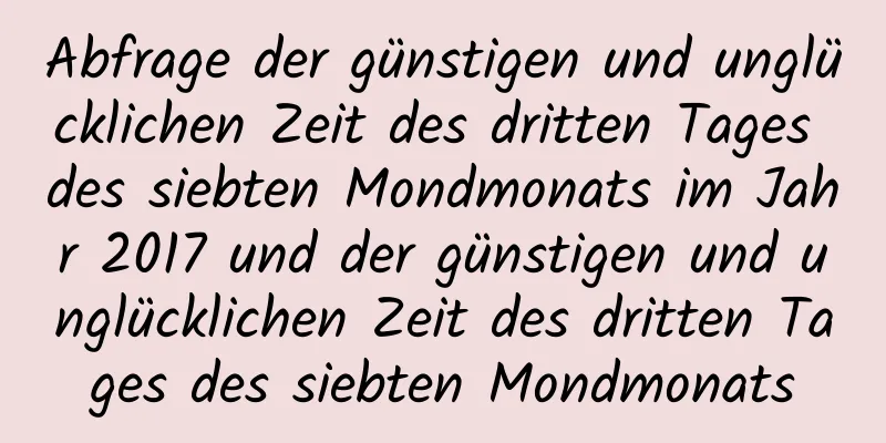 Abfrage der günstigen und unglücklichen Zeit des dritten Tages des siebten Mondmonats im Jahr 2017 und der günstigen und unglücklichen Zeit des dritten Tages des siebten Mondmonats