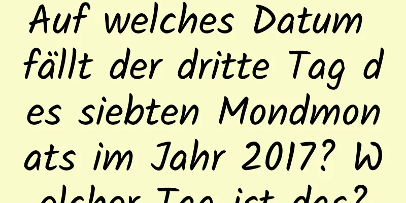 Auf welches Datum fällt der dritte Tag des siebten Mondmonats im Jahr 2017? Welcher Tag ist das?