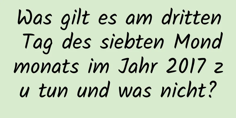 Was gilt es am dritten Tag des siebten Mondmonats im Jahr 2017 zu tun und was nicht?