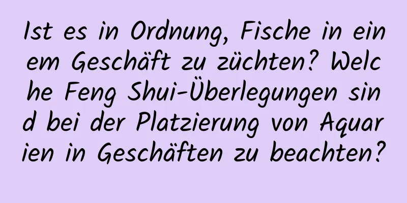 Ist es in Ordnung, Fische in einem Geschäft zu züchten? Welche Feng Shui-Überlegungen sind bei der Platzierung von Aquarien in Geschäften zu beachten?