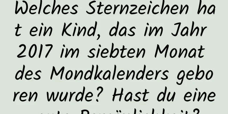 Welches Sternzeichen hat ein Kind, das im Jahr 2017 im siebten Monat des Mondkalenders geboren wurde? Hast du eine gute Persönlichkeit?