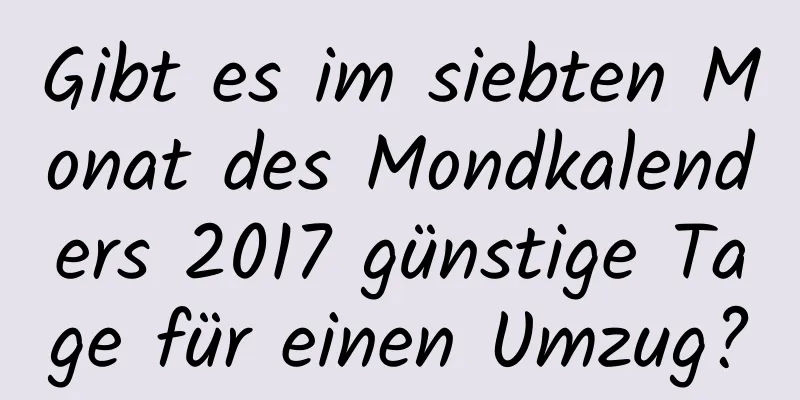 Gibt es im siebten Monat des Mondkalenders 2017 günstige Tage für einen Umzug?