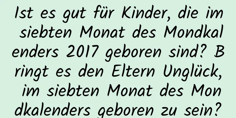 Ist es gut für Kinder, die im siebten Monat des Mondkalenders 2017 geboren sind? Bringt es den Eltern Unglück, im siebten Monat des Mondkalenders geboren zu sein?