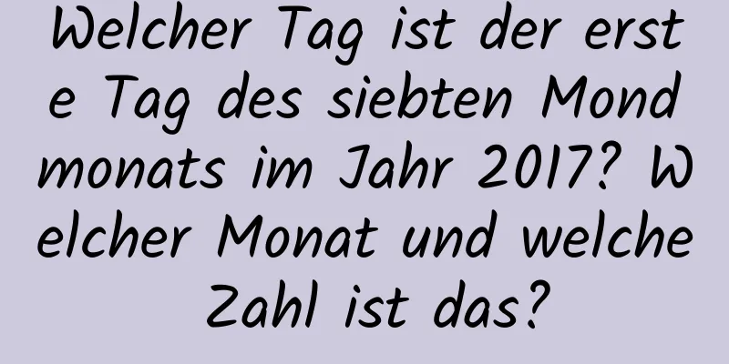 Welcher Tag ist der erste Tag des siebten Mondmonats im Jahr 2017? Welcher Monat und welche Zahl ist das?