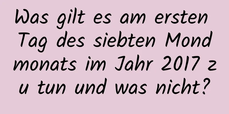 Was gilt es am ersten Tag des siebten Mondmonats im Jahr 2017 zu tun und was nicht?