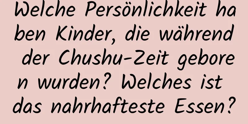 Welche Persönlichkeit haben Kinder, die während der Chushu-Zeit geboren wurden? Welches ist das nahrhafteste Essen?