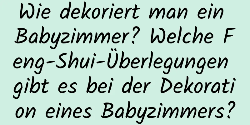 Wie dekoriert man ein Babyzimmer? Welche Feng-Shui-Überlegungen gibt es bei der Dekoration eines Babyzimmers?