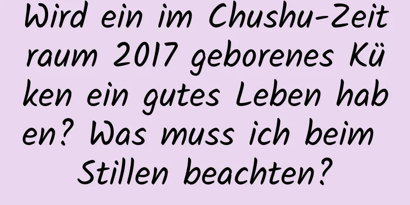 Wird ein im Chushu-Zeitraum 2017 geborenes Küken ein gutes Leben haben? Was muss ich beim Stillen beachten?