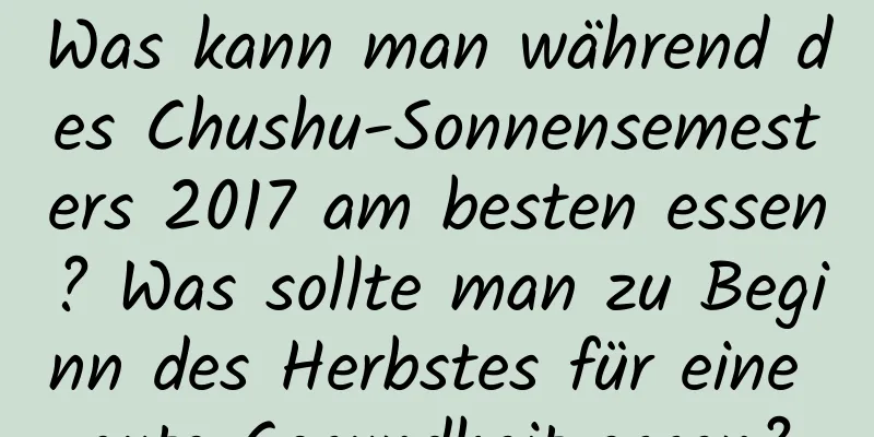 Was kann man während des Chushu-Sonnensemesters 2017 am besten essen? Was sollte man zu Beginn des Herbstes für eine gute Gesundheit essen?