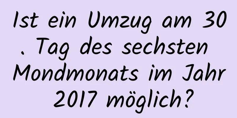 Ist ein Umzug am 30. Tag des sechsten Mondmonats im Jahr 2017 möglich?