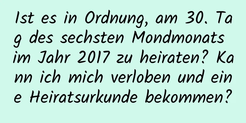 Ist es in Ordnung, am 30. Tag des sechsten Mondmonats im Jahr 2017 zu heiraten? Kann ich mich verloben und eine Heiratsurkunde bekommen?