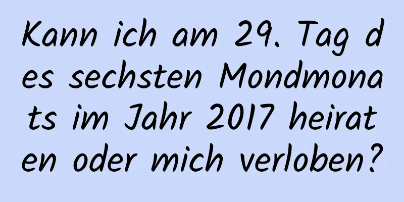 Kann ich am 29. Tag des sechsten Mondmonats im Jahr 2017 heiraten oder mich verloben?