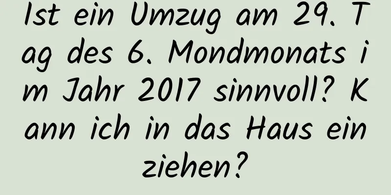 Ist ein Umzug am 29. Tag des 6. Mondmonats im Jahr 2017 sinnvoll? Kann ich in das Haus einziehen?