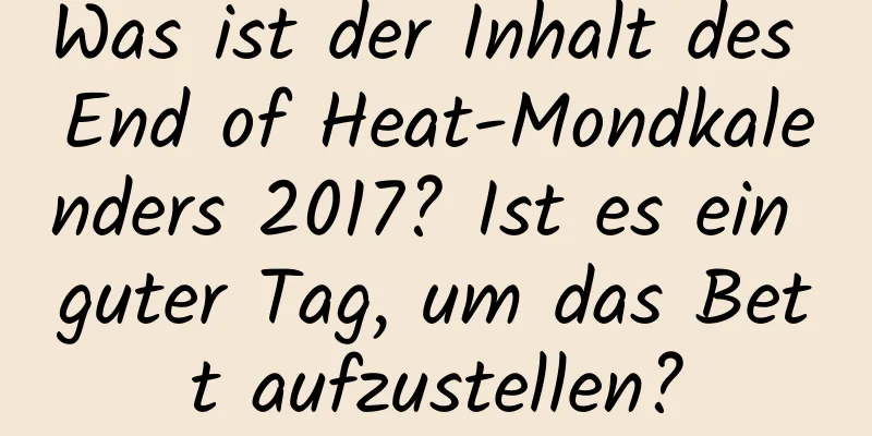 Was ist der Inhalt des End of Heat-Mondkalenders 2017? Ist es ein guter Tag, um das Bett aufzustellen?