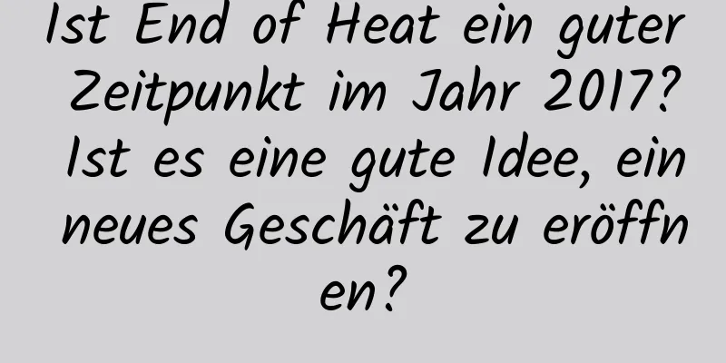 Ist End of Heat ein guter Zeitpunkt im Jahr 2017? Ist es eine gute Idee, ein neues Geschäft zu eröffnen?