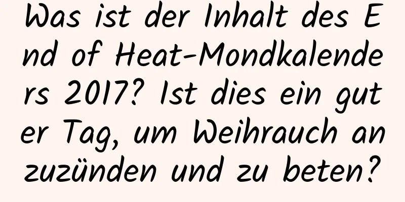 Was ist der Inhalt des End of Heat-Mondkalenders 2017? Ist dies ein guter Tag, um Weihrauch anzuzünden und zu beten?