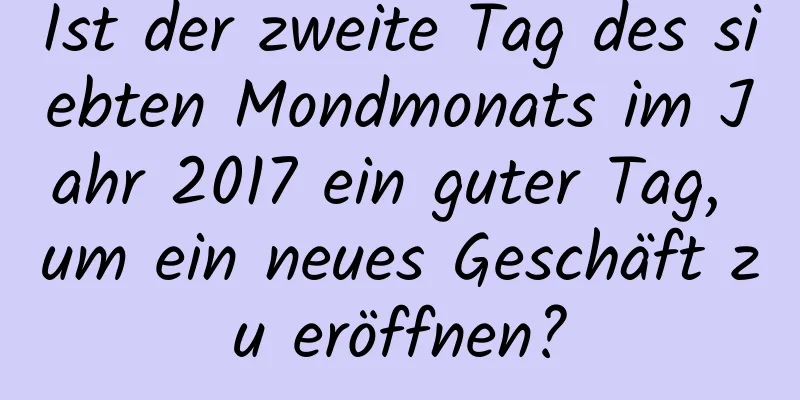 Ist der zweite Tag des siebten Mondmonats im Jahr 2017 ein guter Tag, um ein neues Geschäft zu eröffnen?