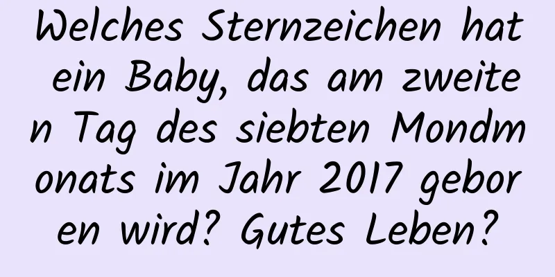 Welches Sternzeichen hat ein Baby, das am zweiten Tag des siebten Mondmonats im Jahr 2017 geboren wird? Gutes Leben?