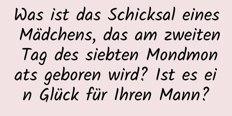 Was ist das Schicksal eines Mädchens, das am zweiten Tag des siebten Mondmonats geboren wird? Ist es ein Glück für Ihren Mann?